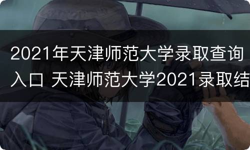 2021年天津师范大学录取查询入口 天津师范大学2021录取结果查询