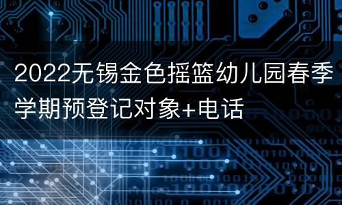 2022无锡金色摇篮幼儿园春季学期预登记对象+电话