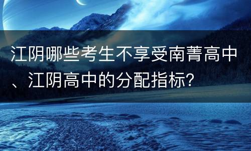 江阴哪些考生不享受南菁高中、江阴高中的分配指标？