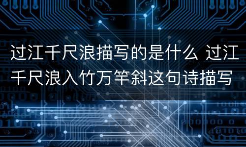过江千尺浪描写的是什么 过江千尺浪入竹万竿斜这句诗描写的是什么