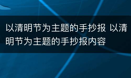 以清明节为主题的手抄报 以清明节为主题的手抄报内容