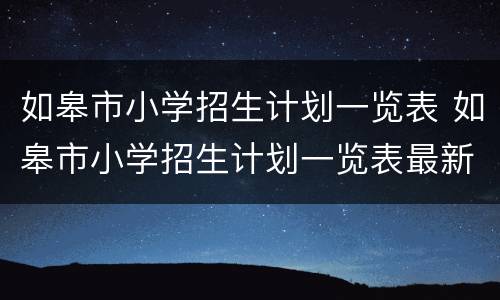 如皋市小学招生计划一览表 如皋市小学招生计划一览表最新