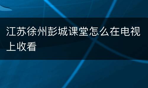 江苏徐州彭城课堂怎么在电视上收看