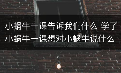 小蜗牛一课告诉我们什么 学了小蜗牛一课想对小蜗牛说什么