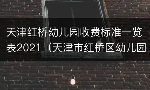 天津红桥幼儿园收费标准一览表2021（天津市红桥区幼儿园收费标准）