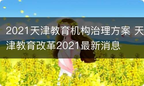 2021天津教育机构治理方案 天津教育改革2021最新消息
