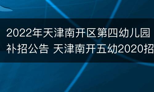 2022年天津南开区第四幼儿园补招公告 天津南开五幼2020招生