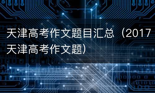 天津高考作文题目汇总（2017天津高考作文题）