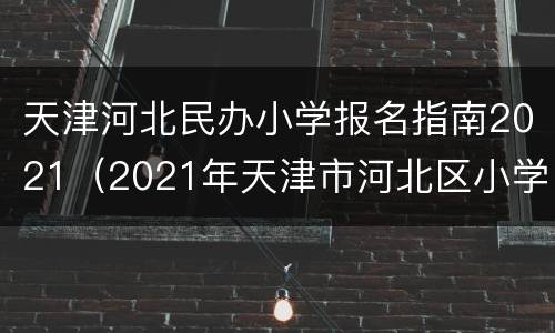 天津河北民办小学报名指南2021（2021年天津市河北区小学招生简章）