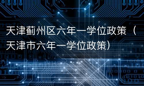 天津蓟州区六年一学位政策（天津市六年一学位政策）