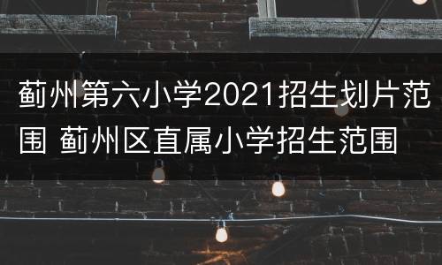 蓟州第六小学2021招生划片范围 蓟州区直属小学招生范围