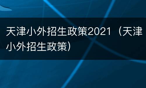 天津小外招生政策2021（天津小外招生政策）
