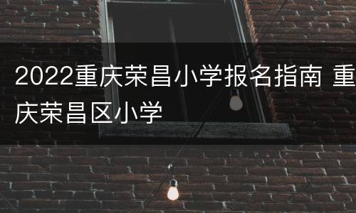 2022重庆荣昌小学报名指南 重庆荣昌区小学
