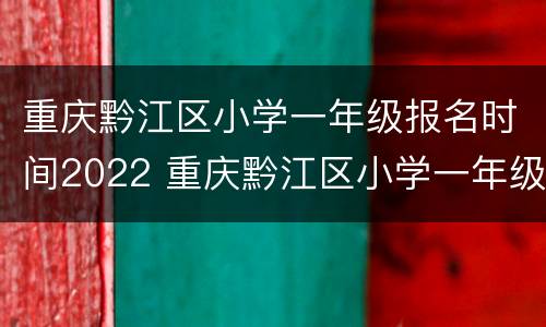 重庆黔江区小学一年级报名时间2022 重庆黔江区小学一年级报名时间2022级