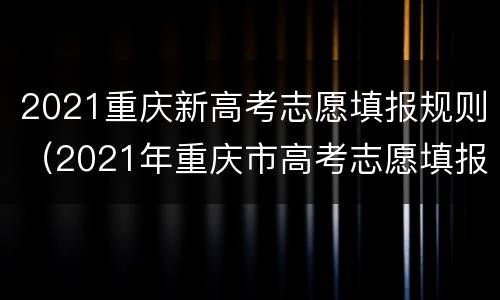 2021重庆新高考志愿填报规则（2021年重庆市高考志愿填报）