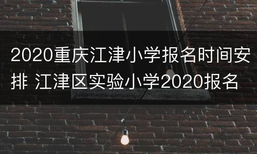 2020重庆江津小学报名时间安排 江津区实验小学2020报名