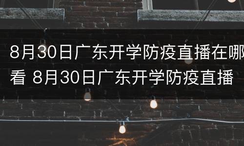 8月30日广东开学防疫直播在哪看 8月30日广东开学防疫直播在哪看啊