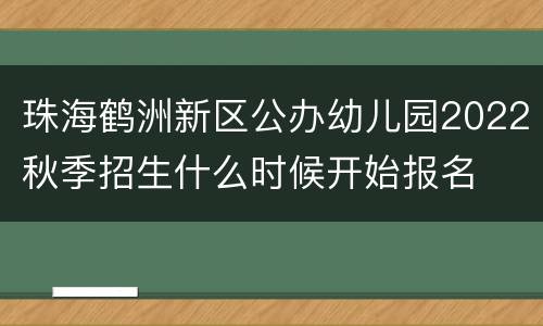 珠海鹤洲新区公办幼儿园2022秋季招生什么时候开始报名