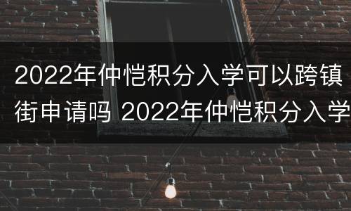 2022年仲恺积分入学可以跨镇街申请吗 2022年仲恺积分入学可以跨镇街申请吗初中