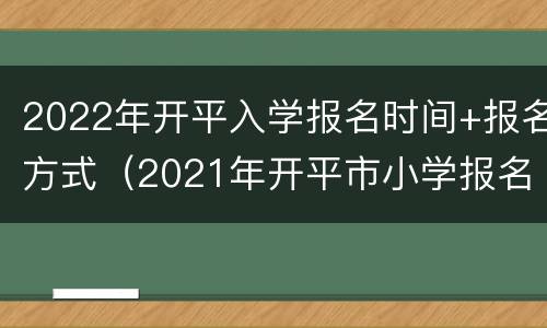 2022年开平入学报名时间+报名方式（2021年开平市小学报名时间）