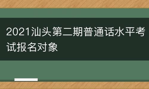 2021汕头第二期普通话水平考试报名对象