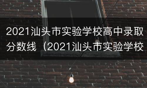 2021汕头市实验学校高中录取分数线（2021汕头市实验学校高中录取分数线是多少分）