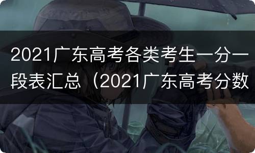 2021广东高考各类考生一分一段表汇总（2021广东高考分数一分一段表）