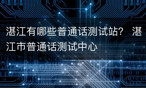 湛江有哪些普通话测试站？ 湛江市普通话测试中心