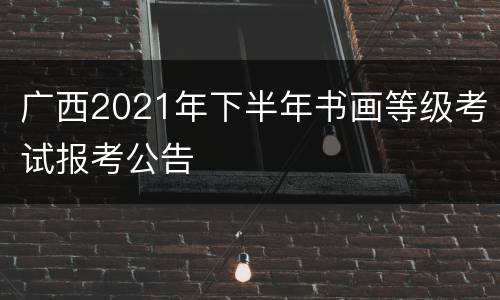 广西2021年下半年书画等级考试报考公告