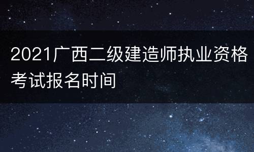 2021广西二级建造师执业资格考试报名时间