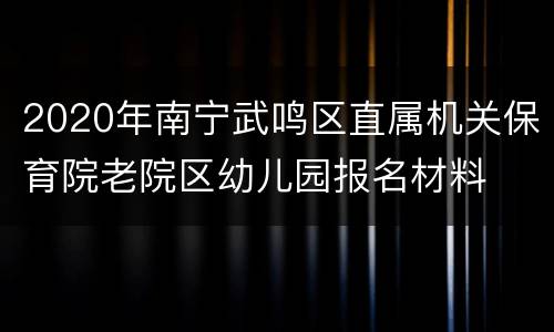 2020年南宁武鸣区直属机关保育院老院区幼儿园报名材料