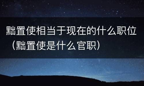 黜置使相当于现在的什么职位（黜置使是什么官职）
