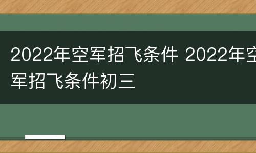 2022年空军招飞条件 2022年空军招飞条件初三