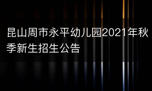 昆山周市永平幼儿园2021年秋季新生招生公告