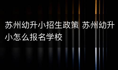 苏州幼升小招生政策 苏州幼升小怎么报名学校