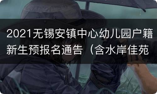 2021无锡安镇中心幼儿园户籍新生预报名通告（含水岸佳苑幼儿园）