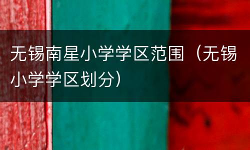 无锡南星小学学区范围（无锡小学学区划分）