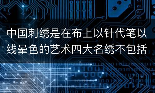 中国刺绣是在布上以针代笔以线晕色的艺术四大名绣不包括 中国刺绣是在布上以针代笔以线晕色的艺术四大名绣不包括