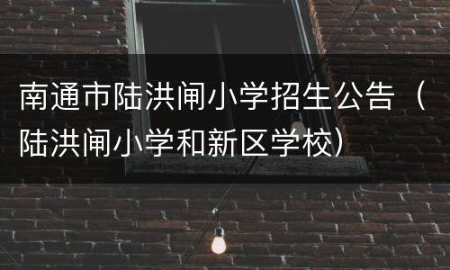 南通市陆洪闸小学招生公告（陆洪闸小学和新区学校）