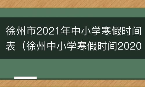 徐州市2021年中小学寒假时间表（徐州中小学寒假时间2020-2021）