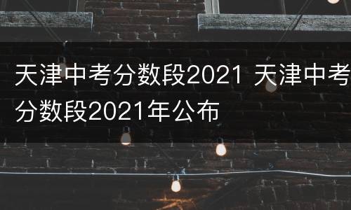 天津中考分数段2021 天津中考分数段2021年公布
