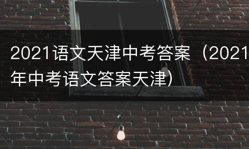 2021语文天津中考答案（2021年中考语文答案天津）