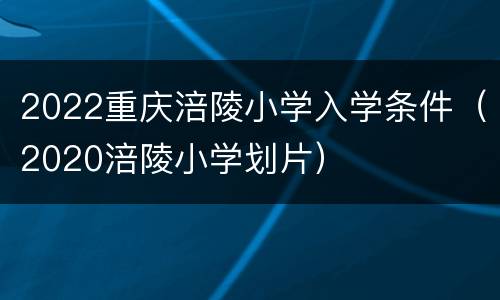 2022重庆涪陵小学入学条件（2020涪陵小学划片）