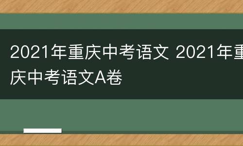 2021年重庆中考语文 2021年重庆中考语文A卷
