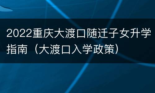 2022重庆大渡口随迁子女升学指南（大渡口入学政策）