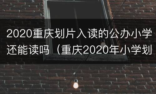 2020重庆划片入读的公办小学还能读吗（重庆2020年小学划片）