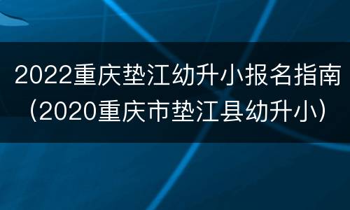 2022重庆垫江幼升小报名指南（2020重庆市垫江县幼升小）