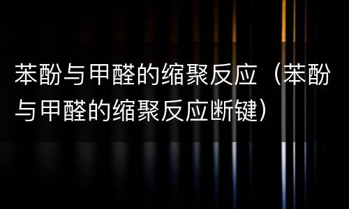 苯酚与甲醛的缩聚反应（苯酚与甲醛的缩聚反应断键）