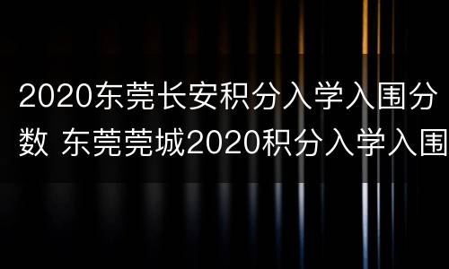 2020东莞长安积分入学入围分数 东莞莞城2020积分入学入围分