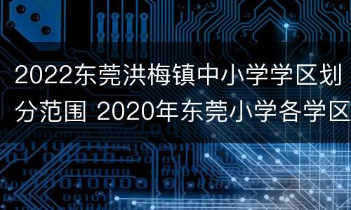 2022东莞洪梅镇中小学学区划分范围 2020年东莞小学各学区划分